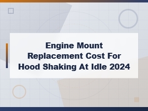 Engine Mount Replacement Cost for Hood Shaking at Idle in 2024