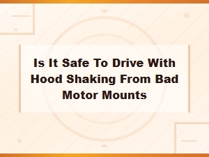 Is It Safe to Drive with Hood Shaking From Bad Motor Mounts?